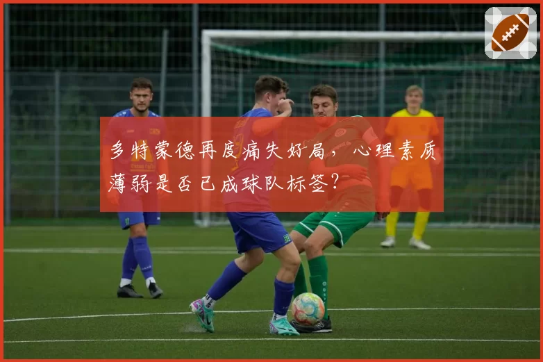 多特蒙德再度痛失好局，心理素质薄弱是否已成球队标签？