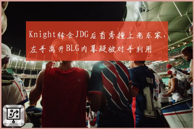 Knight转会JDG后首秀撞上老东家，左手离开BLG内幕疑被对手利用