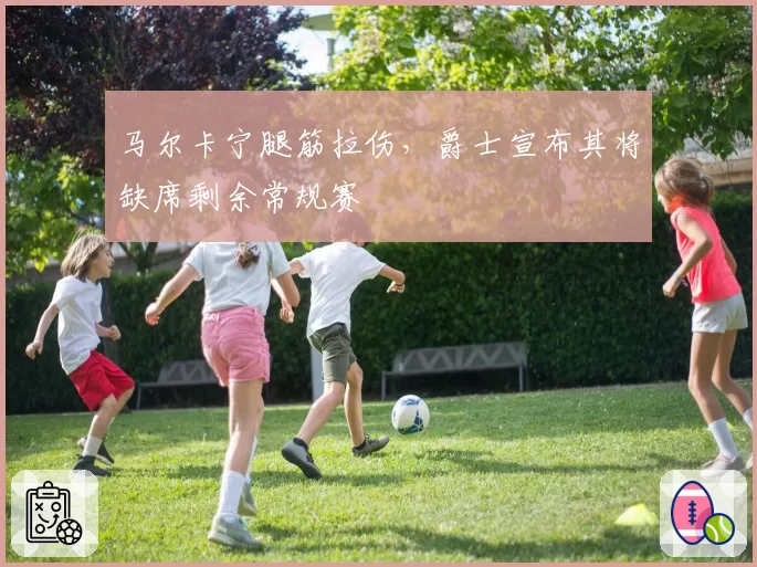 马尔卡宁腿筋拉伤,爵士宣布其将缺席剩余常规赛