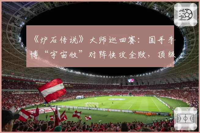 《炉石传说》大师巡回赛:国手李博“宇宙牧”对阵快攻全败,顶级理解遭遇环境反噬?