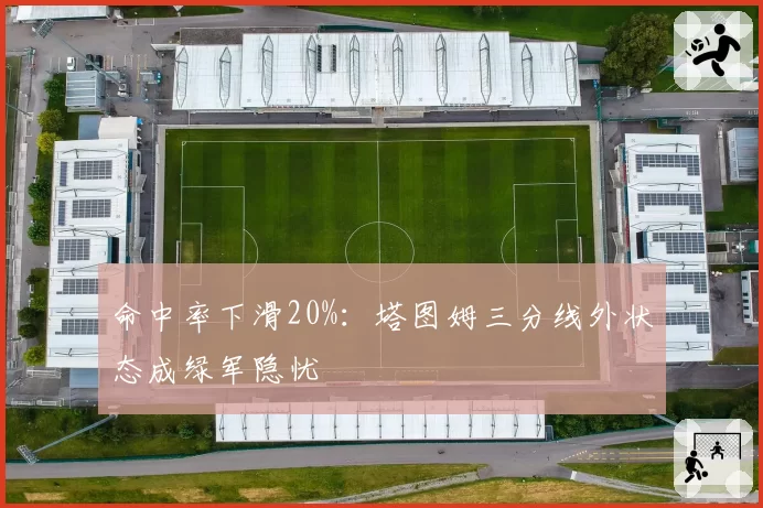命中率下滑20%：塔图姆三分线外状态成绿军隐忧