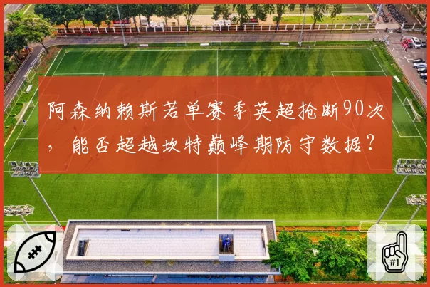 阿森纳赖斯若单赛季英超抢断90次，能否超越坎特巅峰期防守数据？