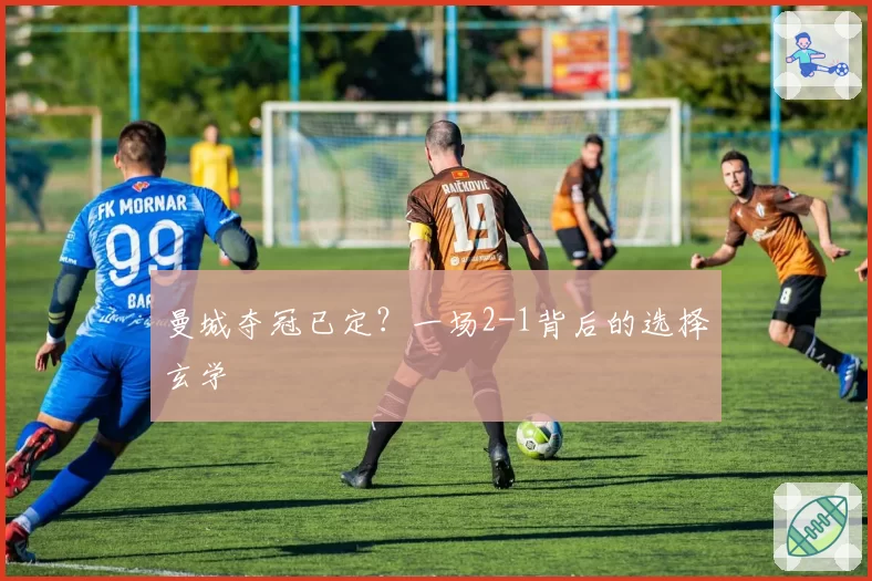 曼城夺冠已定？一场2-1背后的选择玄学