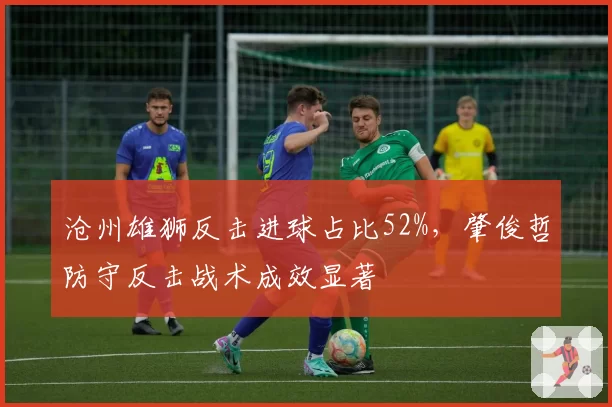 沧州雄狮反击进球占比52%，肇俊哲防守反击战术成效显著