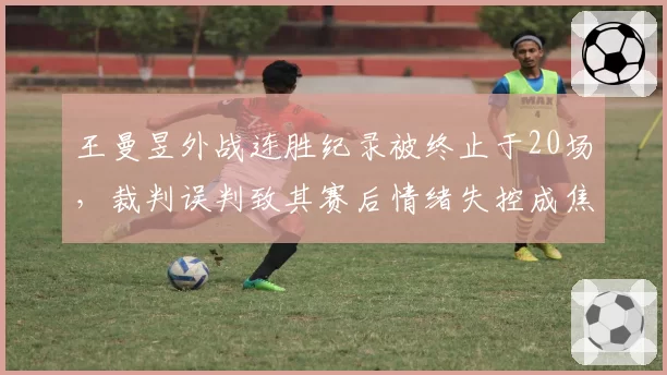 王曼昱外战连胜纪录被终止于20场，裁判误判致其赛后情绪失控成焦点
