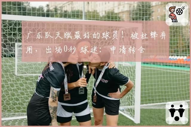 广东队天赋最好的球员!被杜锋弃用,出场0秒 球迷:申请转会