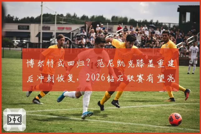 博尔特式回归？范尼凯克膝盖重建后冲刺恢复，2026钻石联赛有望亮相