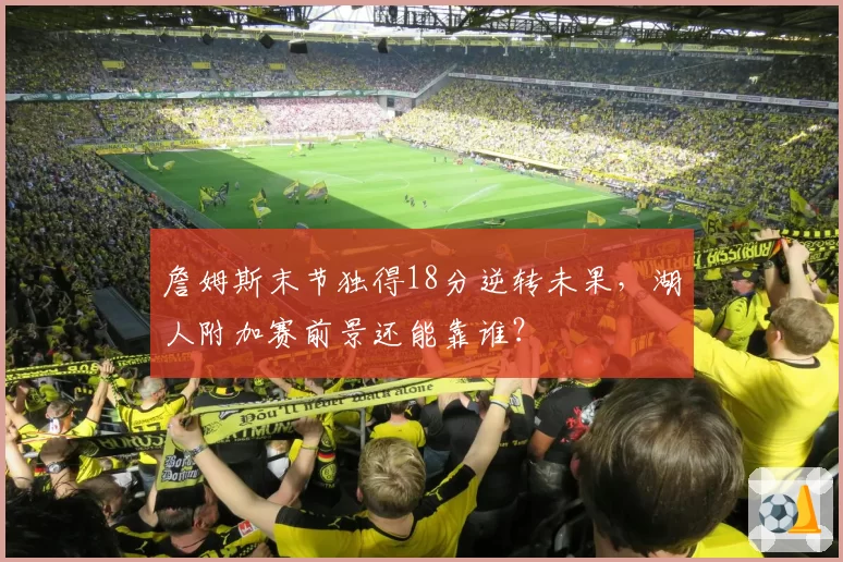 詹姆斯末节独得18分逆转未果，湖人附加赛前景还能靠谁？