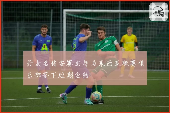 丹麦名将安赛龙与马来西亚联赛俱乐部签下短期合约