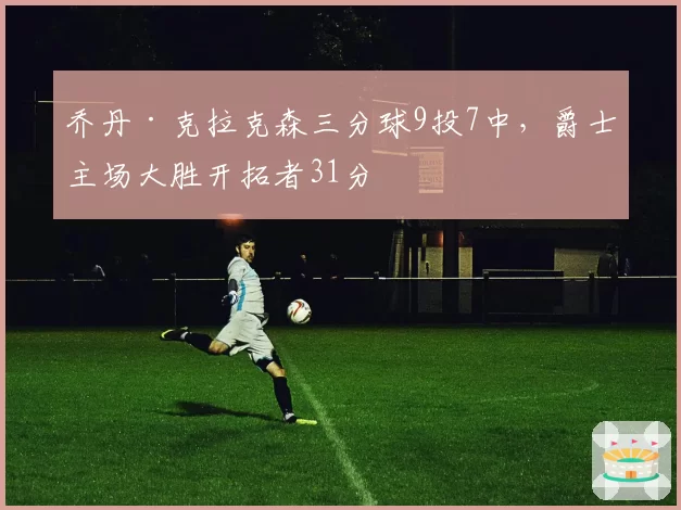 乔丹·克拉克森三分球9投7中，爵士主场大胜开拓者31分