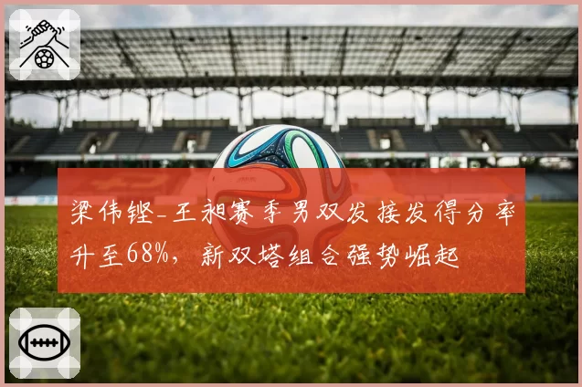 梁伟铿_王昶赛季男双发接发得分率升至68%，新双塔组合强势崛起