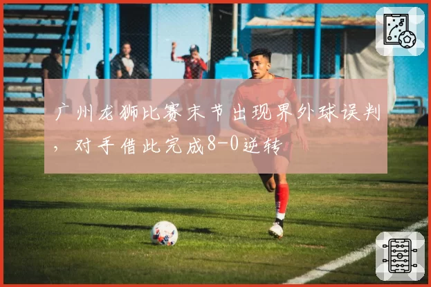 广州龙狮比赛末节出现界外球误判，对手借此完成8-0逆转