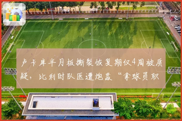 卢卡库半月板撕裂恢复期仅4周被质疑，比利时队医遭炮轰“拿球员职业生涯赌博”