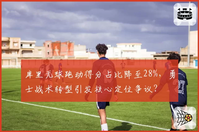 库里无球跑动得分占比降至28%，勇士战术转型引发核心定位争议？