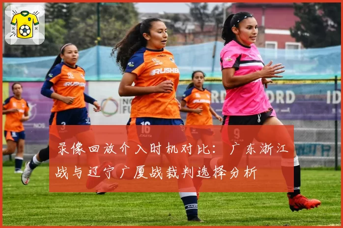 录像回放介入时机对比：广东浙江战与辽宁广厦战裁判选择分析