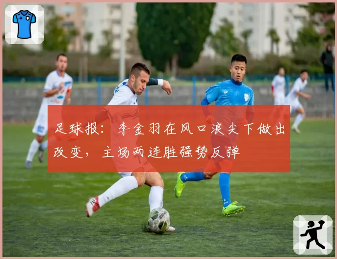 足球报：李金羽在风口浪尖下做出改变，主场两连胜强势反弹