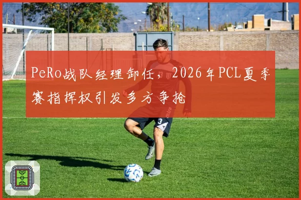 PeRo战队经理卸任，2026年PCL夏季赛指挥权引发多方争抢