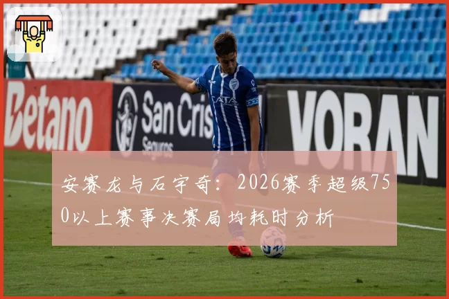 安赛龙与石宇奇：2026赛季超级750以上赛事决赛局均耗时分析
