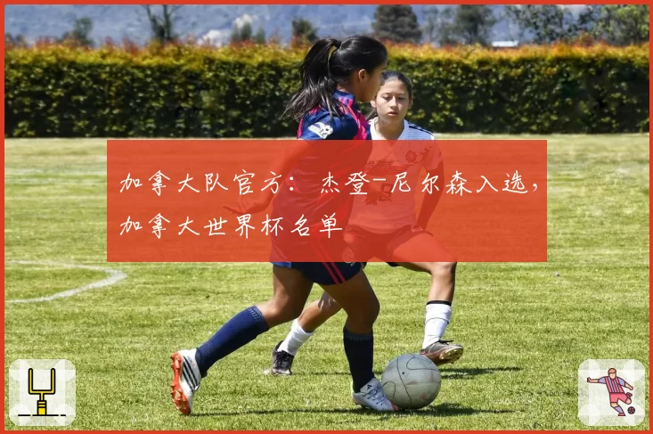 加拿大队官方：杰登-尼尔森入选，加拿大世界杯名单