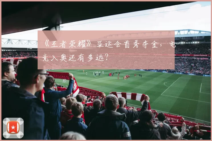 《王者荣耀》亚运会首秀夺金，电竞入奥还有多远？