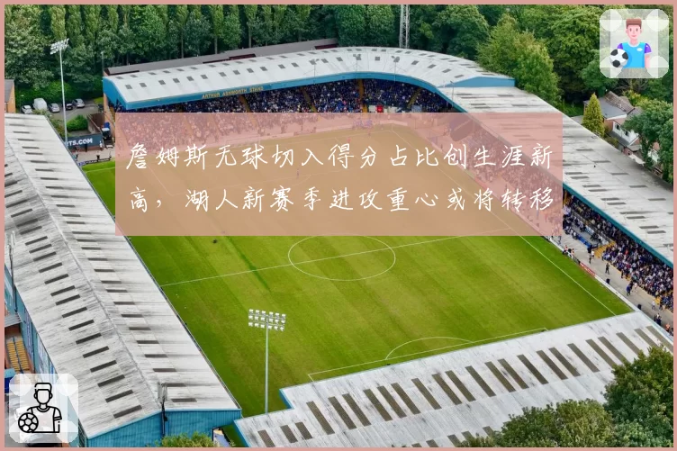詹姆斯无球切入得分占比创生涯新高，湖人新赛季进攻重心或将转移至里夫斯持球。