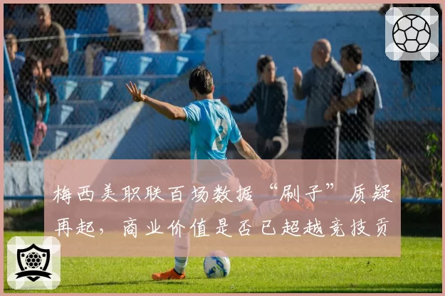 梅西美职联百场数据“刷子”质疑再起,商业价值是否已超越竞技贡献?