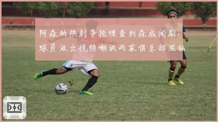 阿森纳热刺争抢理查利森成闹剧，球员放出视频嘲讽两家俱乐部混乱