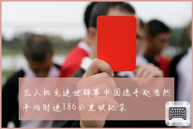 无人机竞速世锦赛中国选手赵浩然平均时速186公里破纪录