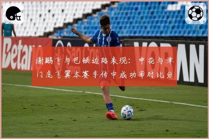 谢鹏飞与巴顿边路表现：申花与津门虎飞翼本赛季传中成功率对比分析