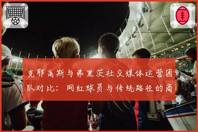 克耶高斯与弗里茨社交媒体运营团队对比：网红球员与传统路径的商业化差异