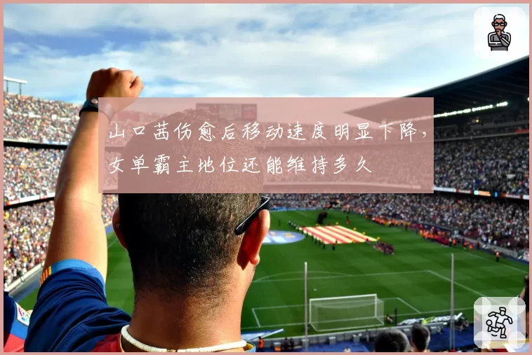 山口茜伤愈后移动速度明显下降，女单霸主地位还能维持多久