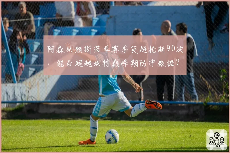 阿森纳赖斯若单赛季英超抢断90次，能否超越坎特巅峰期防守数据？