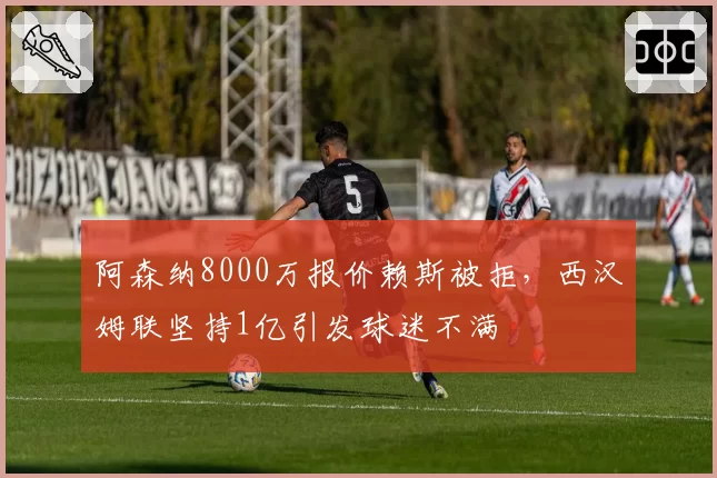 阿森纳8000万报价赖斯被拒，西汉姆联坚持1亿引发球迷不满