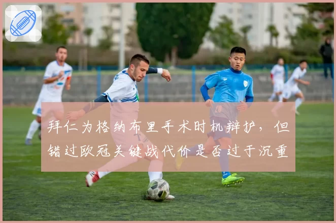 拜仁为格纳布里手术时机辩护,但错过欧冠关键战代价是否过于沉重?