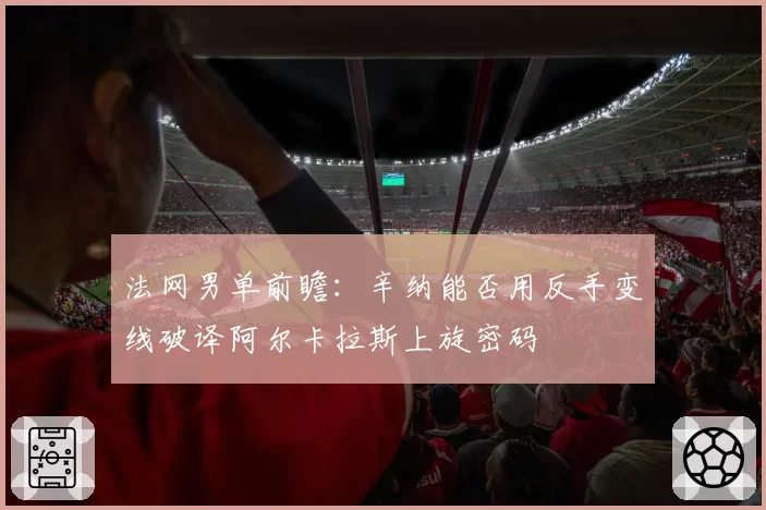 法网男单前瞻：辛纳能否用反手变线破译阿尔卡拉斯上旋密码