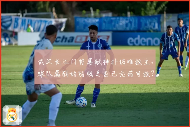 武汉长江门将屡献神扑仍难救主，球队孱弱的防线是否已无药可救？