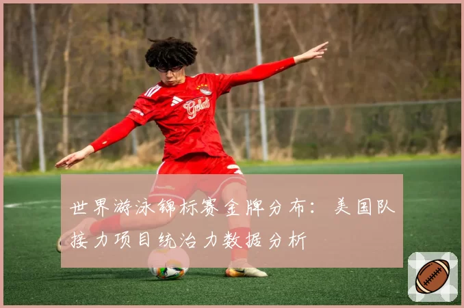 世界游泳锦标赛金牌分布:美国队接力项目统治力数据分析