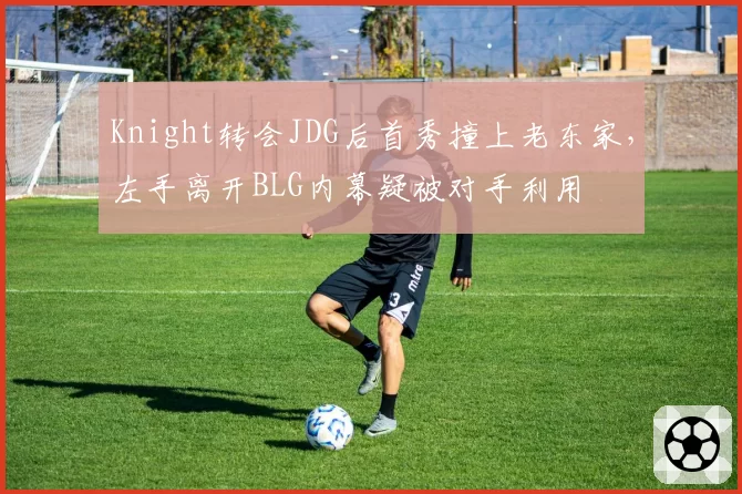 Knight转会JDG后首秀撞上老东家，左手离开BLG内幕疑被对手利用