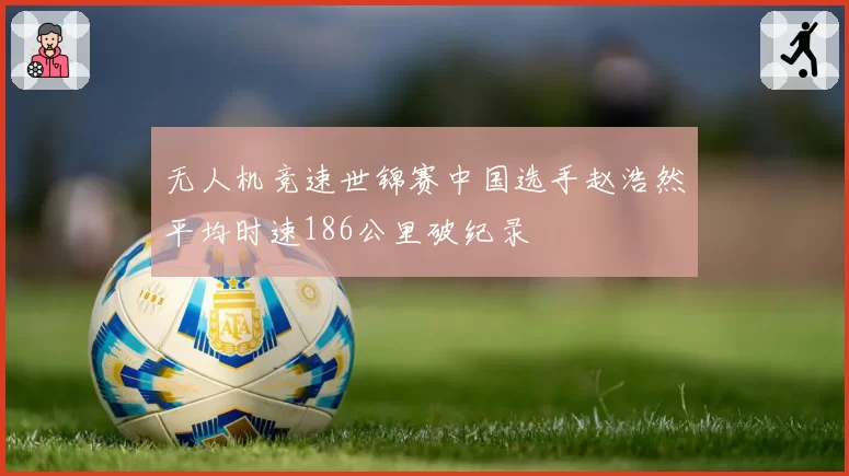 无人机竞速世锦赛中国选手赵浩然平均时速186公里破纪录