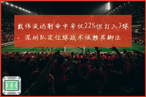 戴伟浚远射命中率仅22%但打入3球，深圳队定位球战术依赖其脚法