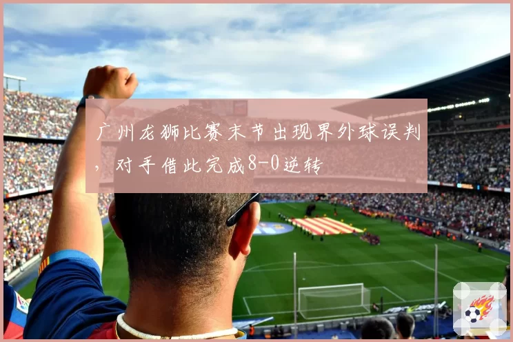 广州龙狮比赛末节出现界外球误判，对手借此完成8-0逆转
