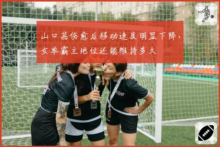 山口茜伤愈后移动速度明显下降，女单霸主地位还能维持多久