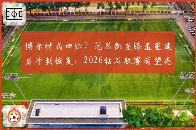 博尔特式回归？范尼凯克膝盖重建后冲刺恢复，2026钻石联赛有望亮相