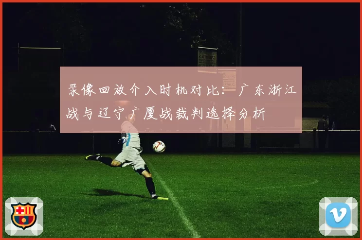 录像回放介入时机对比：广东浙江战与辽宁广厦战裁判选择分析