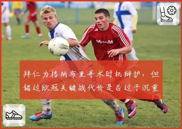 拜仁为格纳布里手术时机辩护,但错过欧冠关键战代价是否过于沉重?