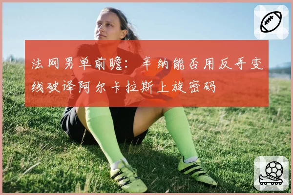 法网男单前瞻：辛纳能否用反手变线破译阿尔卡拉斯上旋密码
