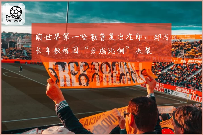 前世界第一哈勒普复出在即，却与长年教练因“分成比例”决裂