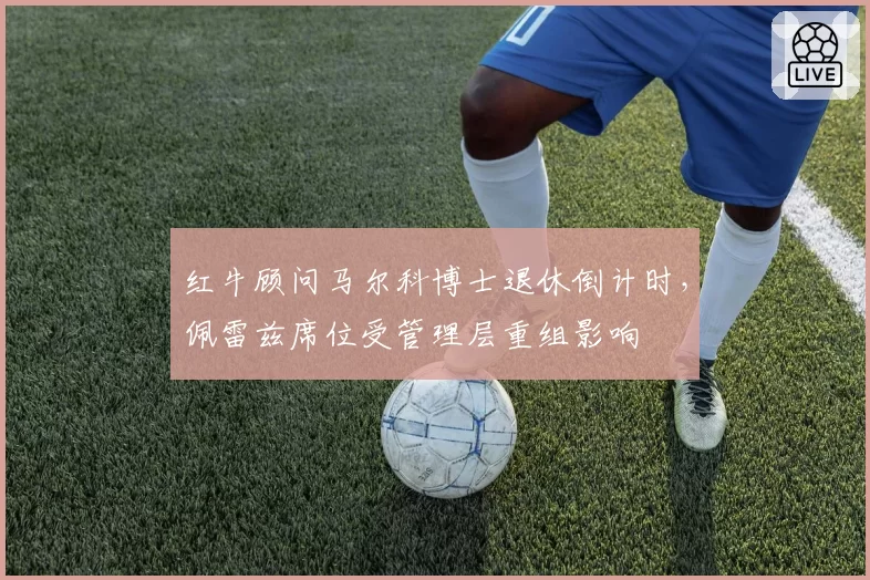 红牛顾问马尔科博士退休倒计时，佩雷兹席位受管理层重组影响