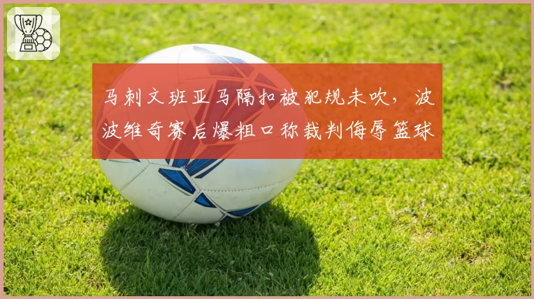 马刺文班亚马隔扣被犯规未吹，波波维奇赛后爆粗口称裁判侮辱篮球运动