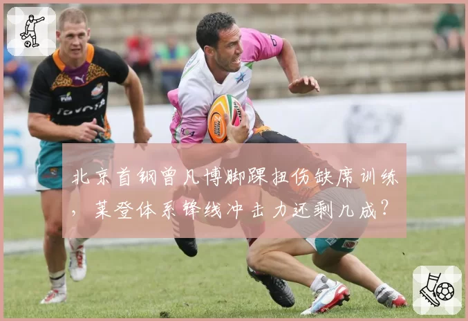 北京首钢曾凡博脚踝扭伤缺席训练，莱登体系锋线冲击力还剩几成？